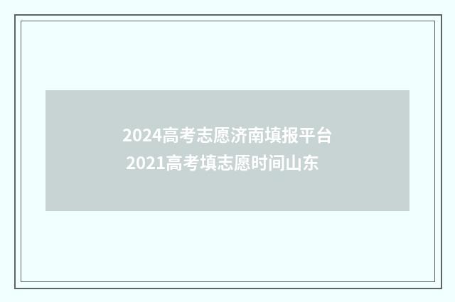 2024高考志愿济南填报平台 2021高考填志愿时间山东