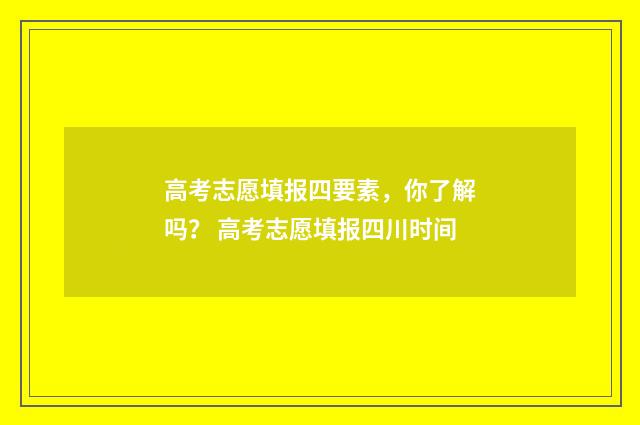 高考志愿填报四要素，你了解吗？ 高考志愿填报四川时间