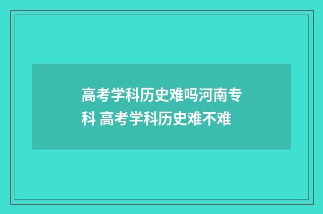 高考学科历史难吗河南专科 高考学科历史难不难