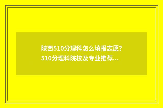 陕西510分理科怎么填报志愿？510分理科院校及专业推荐 陕西510分左右的理科大学有哪些