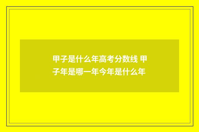 甲子是什么年高考分数线 甲子年是哪一年今年是什么年