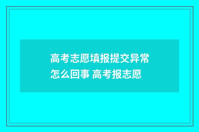 高考志愿填报提交异常怎么回事 高考报志愿