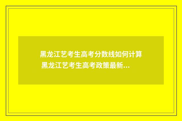 黑龙江艺考生高考分数线如何计算 黑龙江艺考生高考政策最新规定2024年