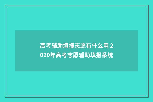 高考辅助填报志愿有什么用 2020年高考志愿辅助填报系统