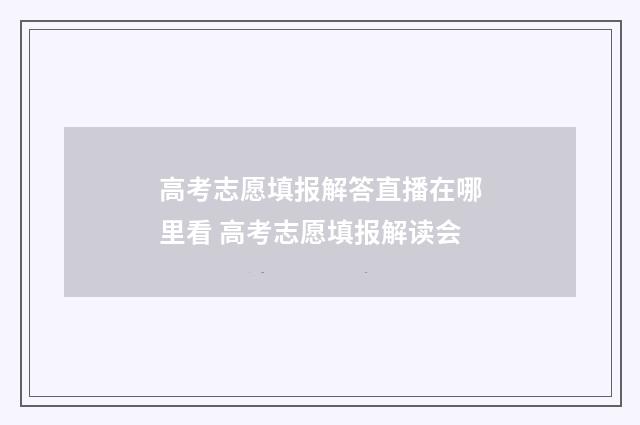 高考志愿填报解答直播在哪里看 高考志愿填报解读会
