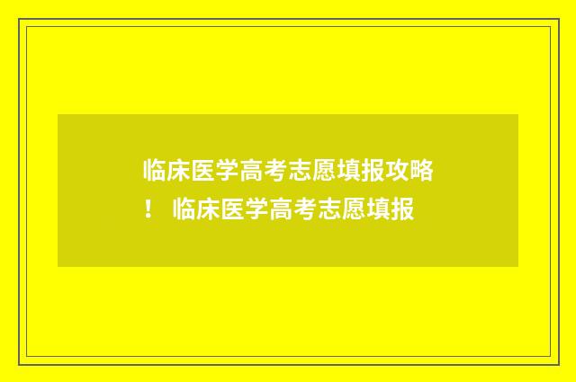临床医学高考志愿填报攻略！ 临床医学高考志愿填报