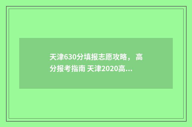 天津630分填报志愿攻略， 高分报考指南 天津2020高考630能报哪些大学