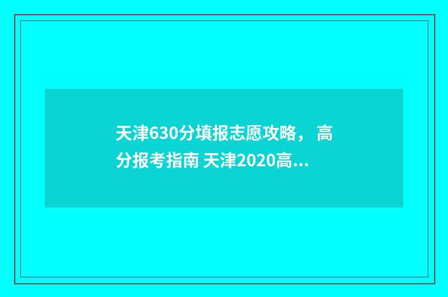 天津630分填报志愿攻略， 高分报考指南 天津2020高考630能报哪些大学
