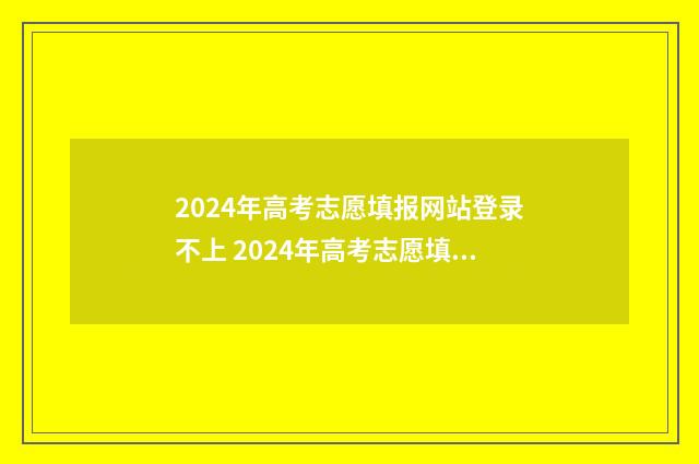 2024年高考志愿填报网站登录不上 2024年高考志愿填报时间