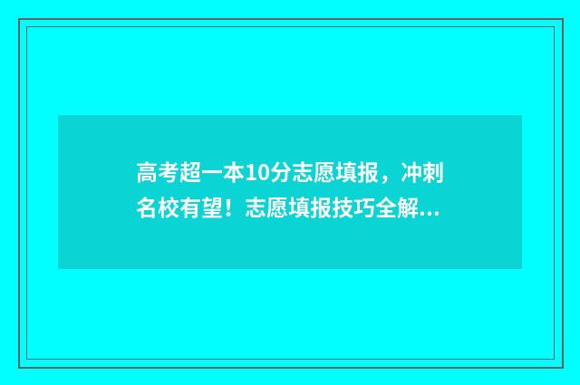 高考超一本10分志愿填报，冲刺名校有望！志愿填报技巧全解读 高考超一本线几分有用吗