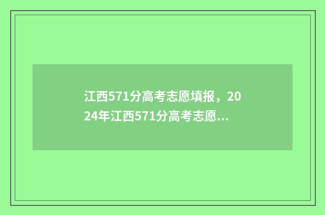 江西571分高考志愿填报，2024年江西571分高考志愿填报指南 江西高考570分