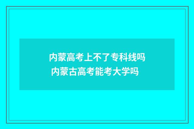 内蒙高考上不了专科线吗 内蒙古高考能考大学吗