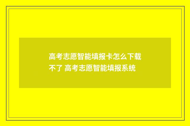 高考志愿智能填报卡怎么下载不了 高考志愿智能填报系统