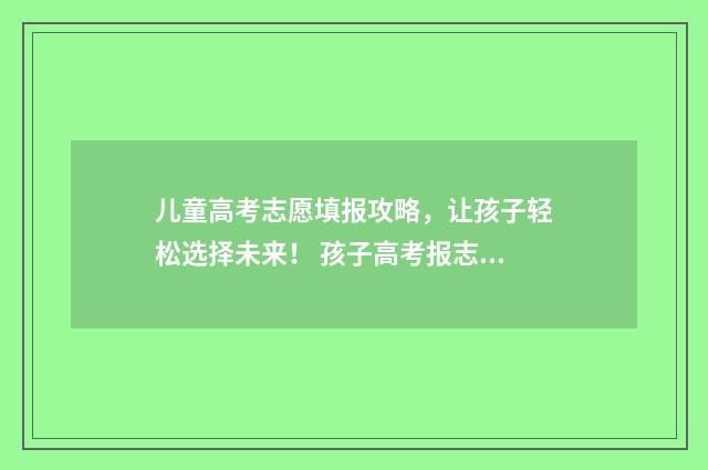 儿童高考志愿填报攻略，让孩子轻松选择未来！ 孩子高考报志愿如何选专业