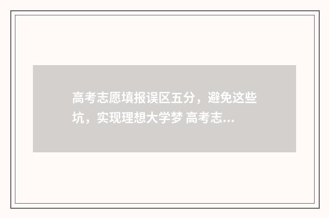 高考志愿填报误区五分,避免这些坑,实现理想大学梦 高考志愿填报误区与注意事项