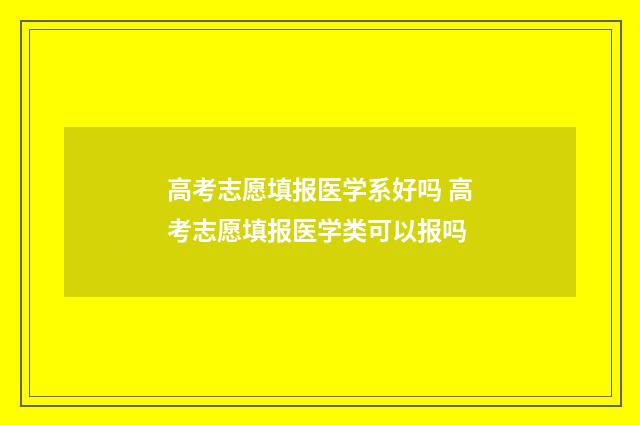 高考志愿填报医学系好吗 高考志愿填报医学类可以报吗