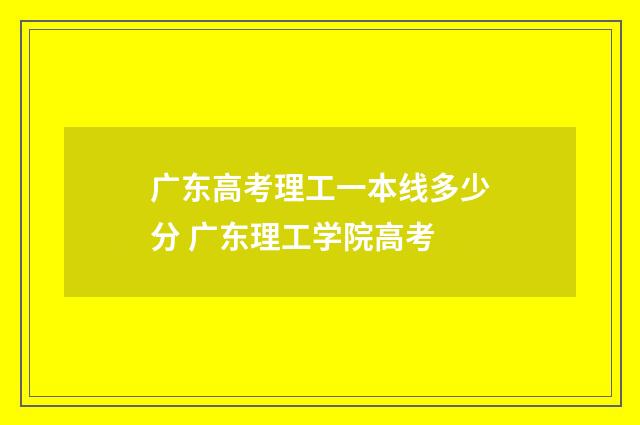 广东高考理工一本线多少分 广东理工学院高考