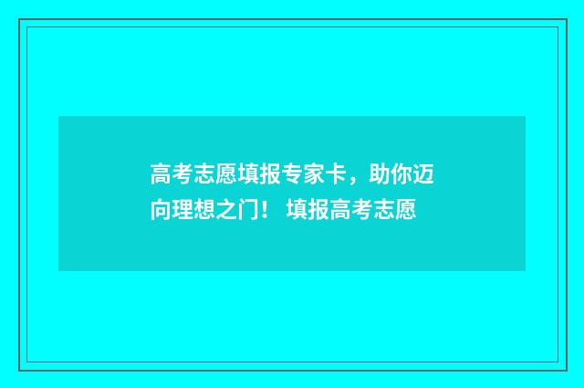高考志愿填报专家卡，助你迈向理想之门！ 填报高考志愿