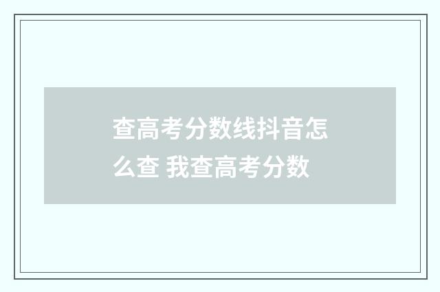 查高考分数线抖音怎么查 我查高考分数