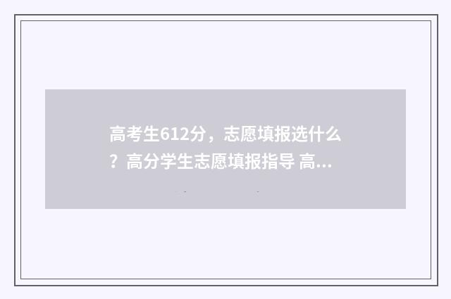 高考生612分，志愿填报选什么？高分学生志愿填报指导 高考成绩612