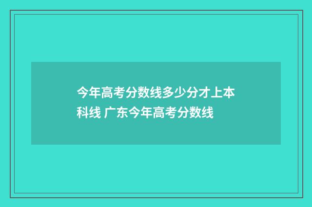今年高考分数线多少分才上本科线 广东今年高考分数线