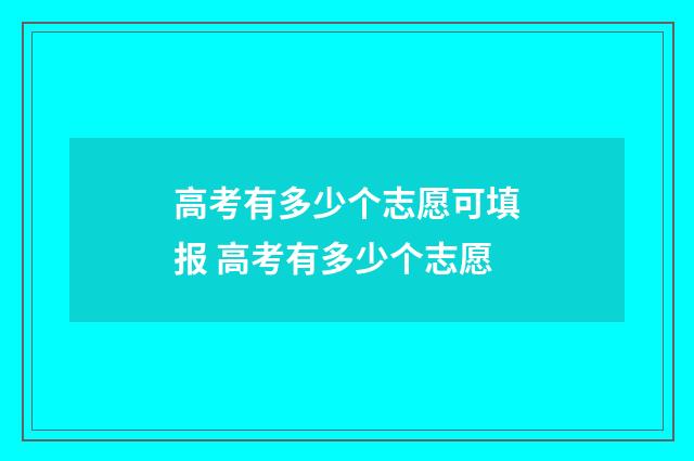 高考有多少个志愿可填报 高考有多少个志愿