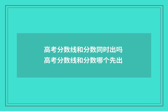 高考分数线和分数同时出吗 高考分数线和分数哪个先出
