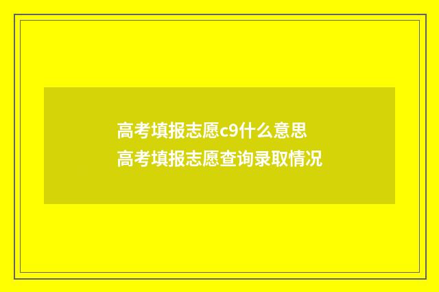 高考填报志愿c9什么意思 高考填报志愿查询录取情况