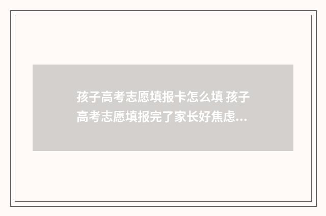 孩子高考志愿填报卡怎么填 孩子高考志愿填报完了家长好焦虑吗