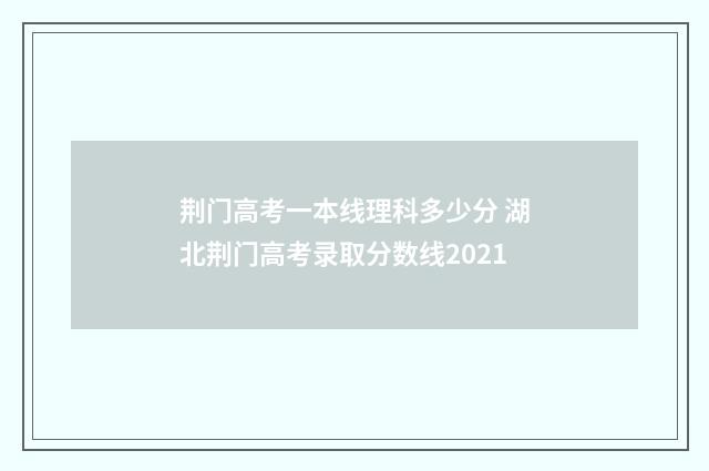 荆门高考一本线理科多少分 湖北荆门高考录取分数线2021