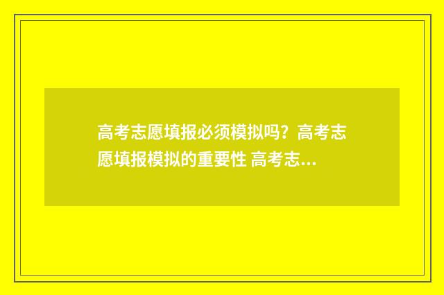 高考志愿填报必须模拟吗？高考志愿填报模拟的重要性 高考志愿填报必须用指定浏览器吗
