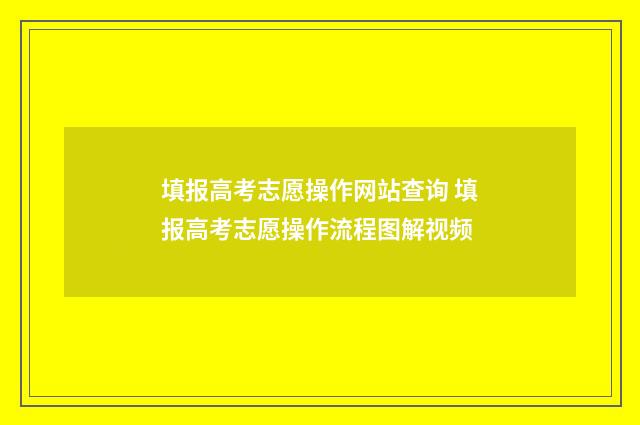 填报高考志愿操作网站查询 填报高考志愿操作流程图解视频