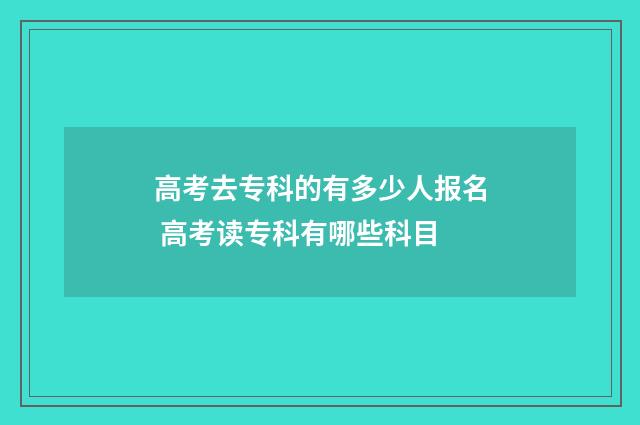 高考去专科的有多少人报名 高考读专科有哪些科目
