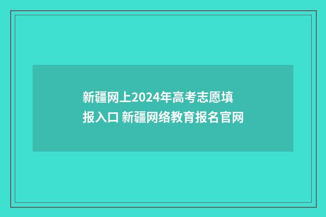 新疆网上2024年高考志愿填报入口 新疆网络教育报名官网