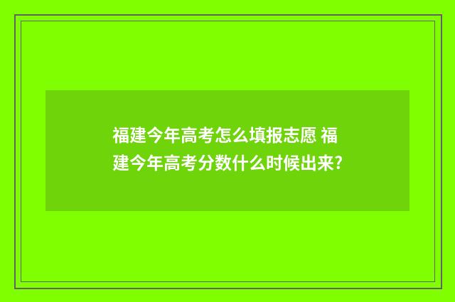 福建今年高考怎么填报志愿 福建今年高考分数什么时候出来?