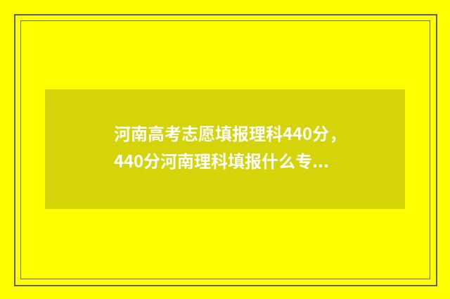 河南高考志愿填报理科440分，440分河南理科填报什么专业和学校 河南高考志愿填报指南
