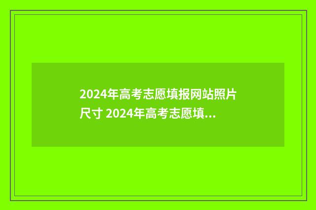2024年高考志愿填报网站照片尺寸 2024年高考志愿填报有新政策
