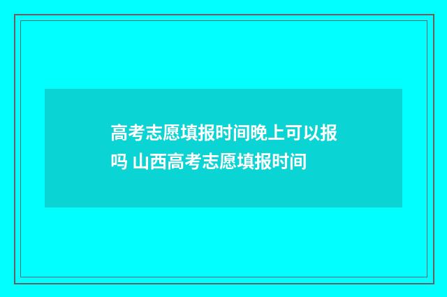 高考志愿填报时间晚上可以报吗 山西高考志愿填报时间