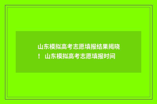 山东模拟高考志愿填报结果揭晓！ 山东模拟高考志愿填报时间