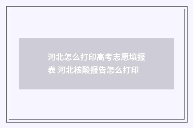 河北怎么打印高考志愿填报表 河北核酸报告怎么打印