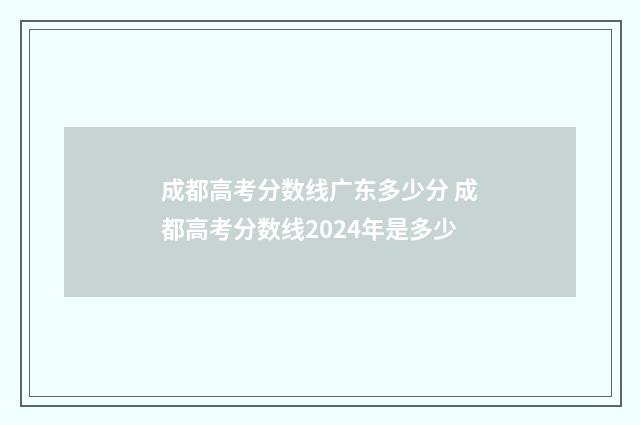 成都高考分数线广东多少分 成都高考分数线2024年是多少