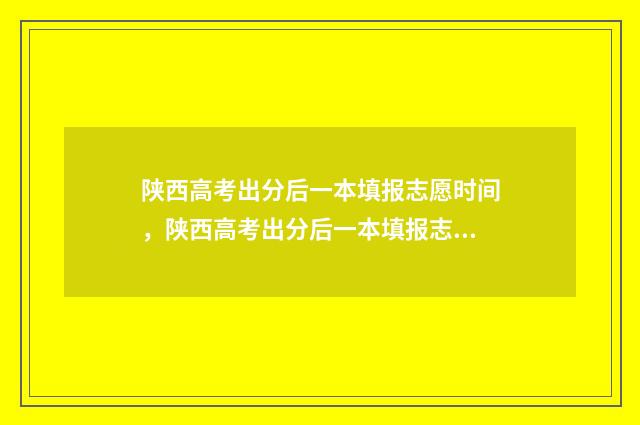 陕西高考出分后一本填报志愿时间，陕西高考出分后一本填报志愿步骤 陕西高考出分后多久复试
