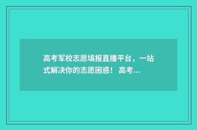 高考军校志愿填报直播平台，一站式解决你的志愿困惑！ 高考军校志愿填报怎么填报