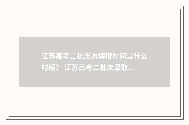 江苏高考二批志愿填报时间是什么时候？ 江苏高考二批次录取时间