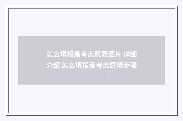 怎么填报高考志愿表图片 详细介绍 怎么填报高考志愿填步骤