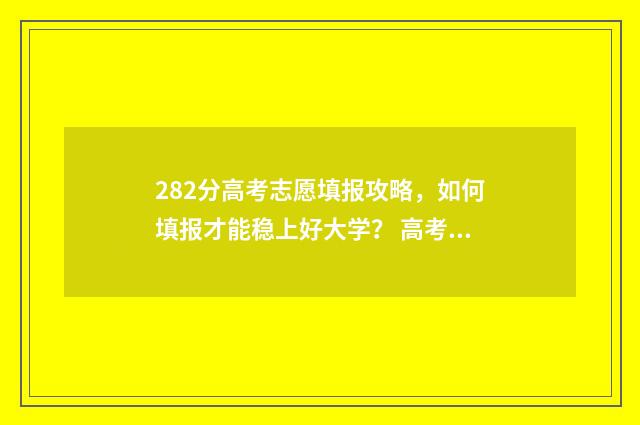 282分高考志愿填报攻略,如何填报才能稳上好大学? 高考282分能报什么学校