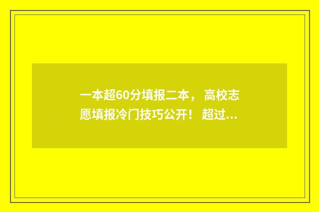 一本超60分填报二本， 高校志愿填报冷门技巧公开！ 超过一本线60分还要报二本吗