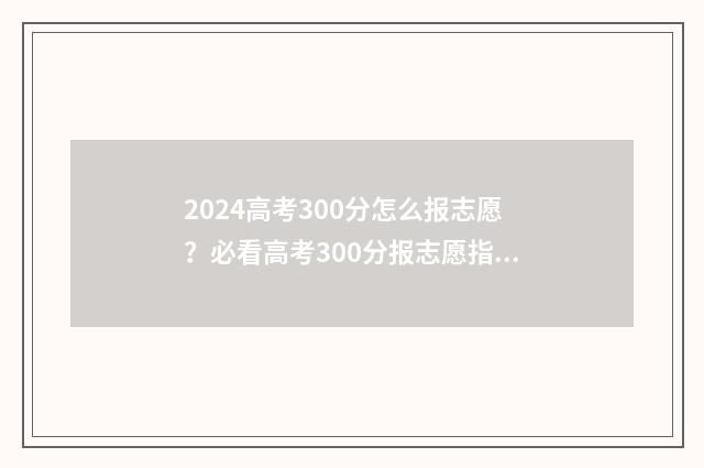 2024高考300分怎么报志愿？必看高考300分报志愿指南 高考344分