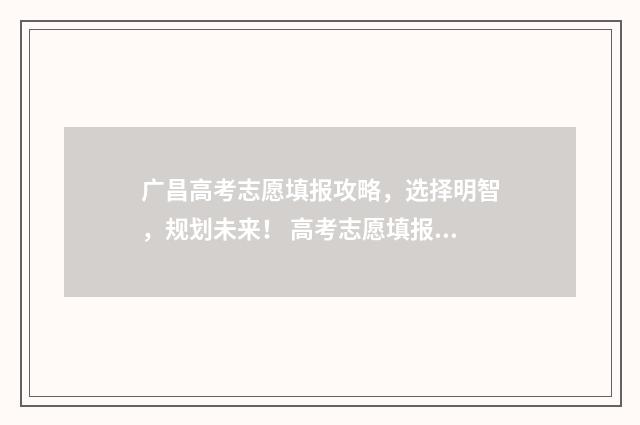 广昌高考志愿填报攻略，选择明智，规划未来！ 高考志愿填报广东