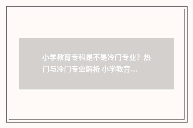 小学教育专科是不是冷门专业？热门与冷门专业解析 小学教育专科是师范专业吗